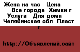 Жена на час › Цена ­ 3 000 - Все города, Химки г. Услуги » Для дома   . Челябинская обл.,Пласт г.